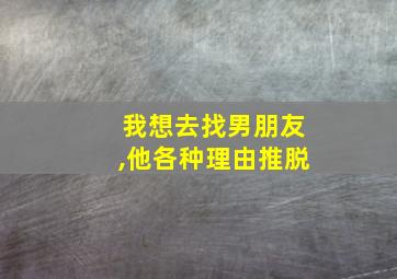 我想去找男朋友,他各种理由推脱