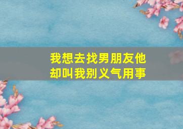 我想去找男朋友他却叫我别义气用事