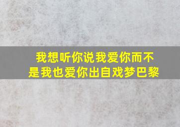 我想听你说我爱你而不是我也爱你出自戏梦巴黎