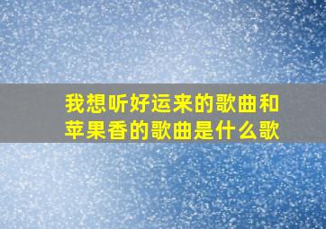 我想听好运来的歌曲和苹果香的歌曲是什么歌