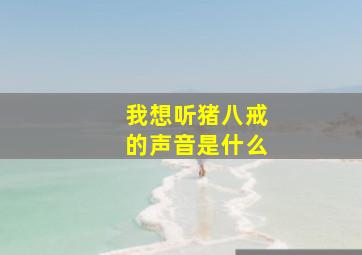 我想听猪八戒的声音是什么