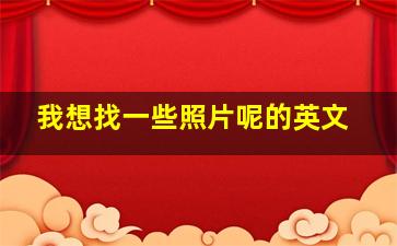 我想找一些照片呢的英文