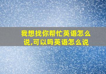 我想找你帮忙英语怎么说,可以吗英语怎么说