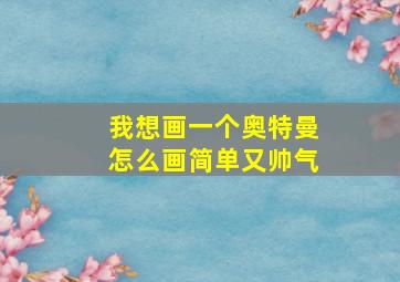 我想画一个奥特曼怎么画简单又帅气