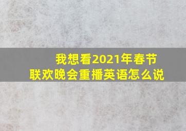 我想看2021年春节联欢晚会重播英语怎么说