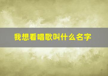 我想看唱歌叫什么名字