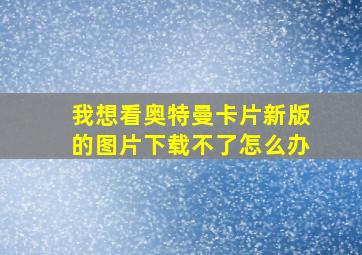 我想看奥特曼卡片新版的图片下载不了怎么办