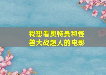 我想看奥特曼和怪兽大战超人的电影