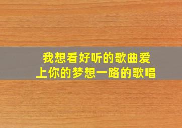 我想看好听的歌曲爱上你的梦想一路的歌唱