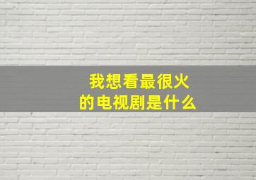 我想看最很火的电视剧是什么