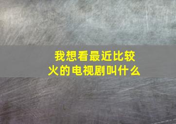 我想看最近比较火的电视剧叫什么