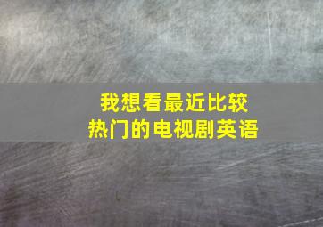 我想看最近比较热门的电视剧英语