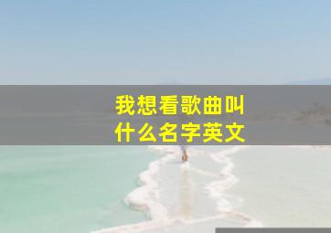 我想看歌曲叫什么名字英文