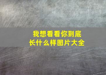 我想看看你到底长什么样图片大全