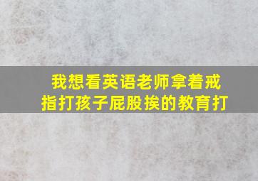 我想看英语老师拿着戒指打孩子屁股挨的教育打