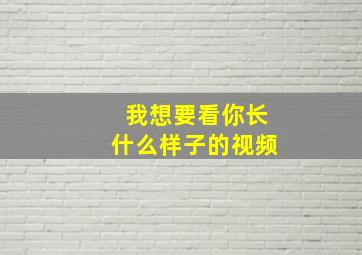 我想要看你长什么样子的视频