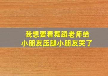 我想要看舞蹈老师给小朋友压腿小朋友哭了