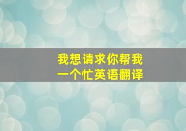 我想请求你帮我一个忙英语翻译