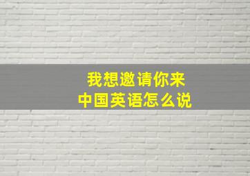 我想邀请你来中国英语怎么说