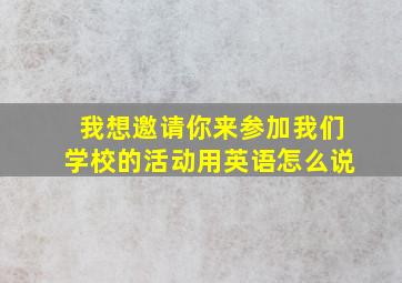 我想邀请你来参加我们学校的活动用英语怎么说