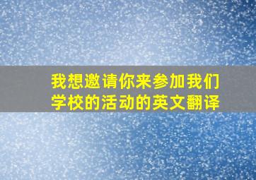 我想邀请你来参加我们学校的活动的英文翻译