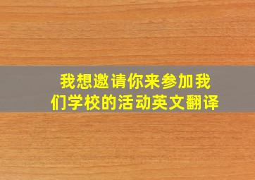 我想邀请你来参加我们学校的活动英文翻译