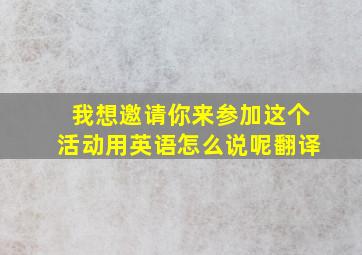 我想邀请你来参加这个活动用英语怎么说呢翻译