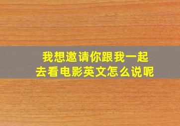 我想邀请你跟我一起去看电影英文怎么说呢