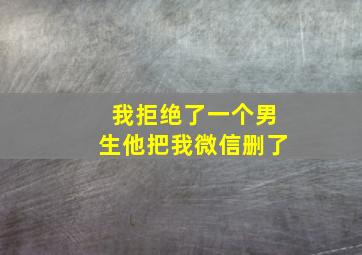 我拒绝了一个男生他把我微信删了