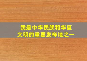 我是中华民族和华夏文明的重要发祥地之一