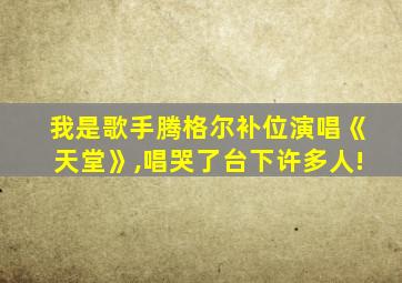 我是歌手腾格尔补位演唱《天堂》,唱哭了台下许多人!