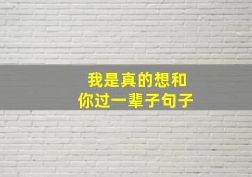 我是真的想和你过一辈子句子