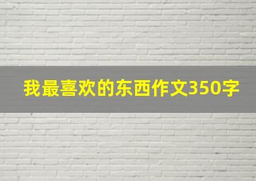 我最喜欢的东西作文350字