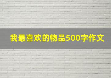 我最喜欢的物品500字作文