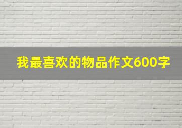 我最喜欢的物品作文600字