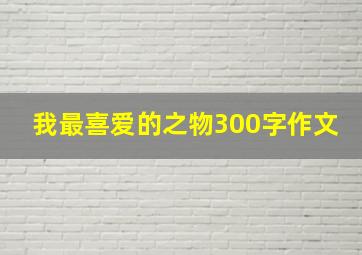 我最喜爱的之物300字作文