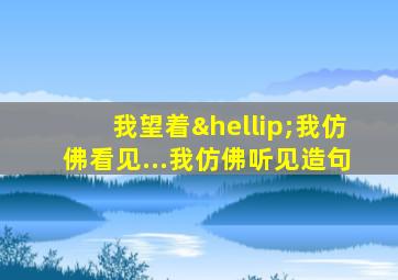 我望着…我仿佛看见...我仿佛听见造句