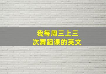 我每周三上三次舞蹈课的英文