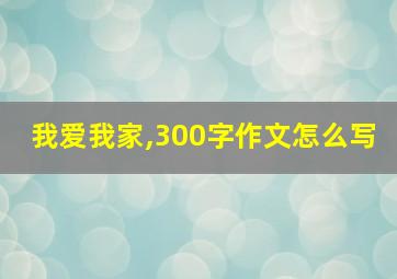 我爱我家,300字作文怎么写