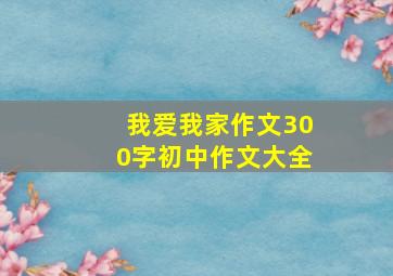 我爱我家作文300字初中作文大全