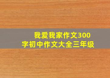 我爱我家作文300字初中作文大全三年级