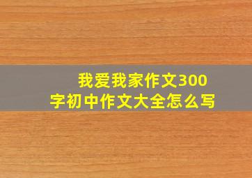 我爱我家作文300字初中作文大全怎么写