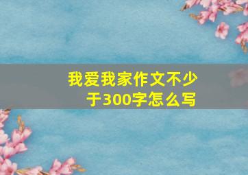 我爱我家作文不少于300字怎么写