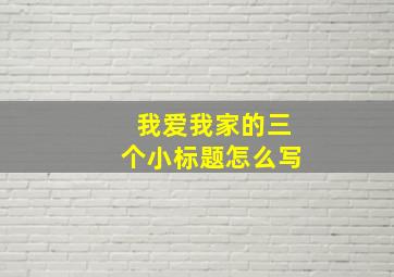 我爱我家的三个小标题怎么写