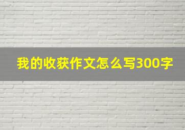 我的收获作文怎么写300字