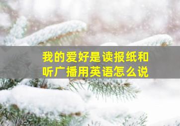 我的爱好是读报纸和听广播用英语怎么说