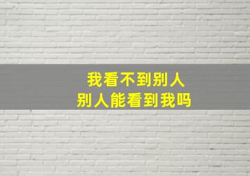 我看不到别人别人能看到我吗