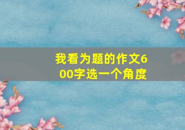 我看为题的作文600字选一个角度