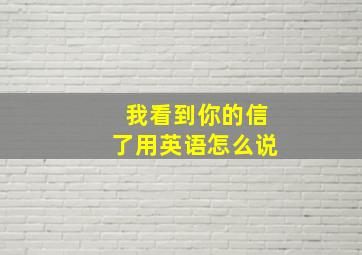 我看到你的信了用英语怎么说