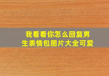 我看看你怎么回复男生表情包图片大全可爱